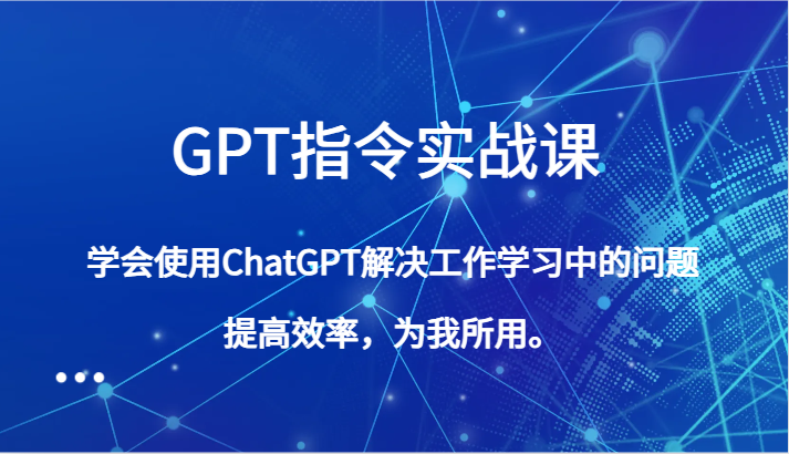 GPT命令实战演练课，学会用ChatGPT处理工作中学习中的问题，提高工作效率，为己所用。-中创网_专注互联网创业,项目资源整合