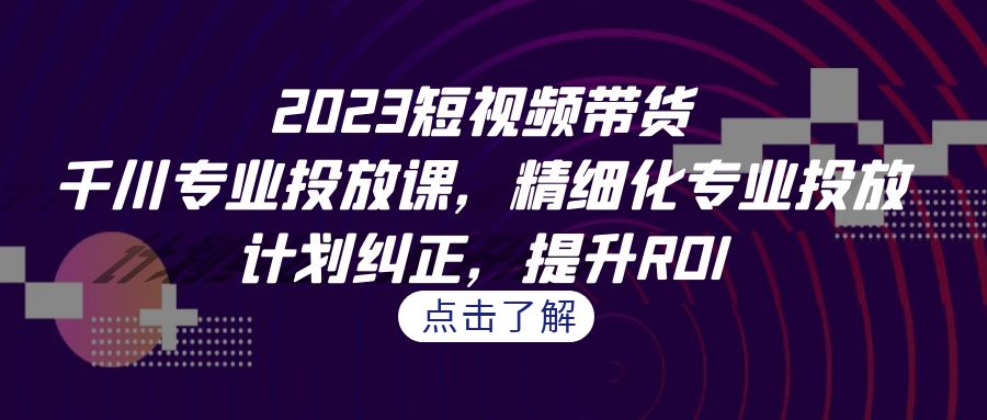 （7054期）2023短视频带货-千川专业投放课，精细化专业投放，计划纠正，提升ROI-中创网_专注互联网创业,项目资源整合