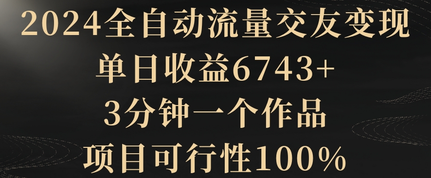 2024全自动流量交友变现，单日收益6743+，3分钟一个作品，项目可行性100%【揭秘】-中创网_专注互联网创业,项目资源整合