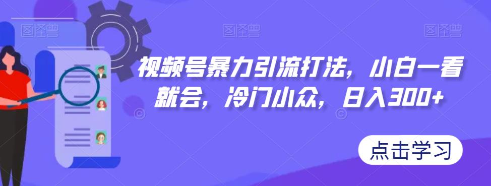 视频号暴力引流打法，小白一看就会，冷门小众，日入300+【揭秘】-中创网_专注互联网创业,项目资源整合