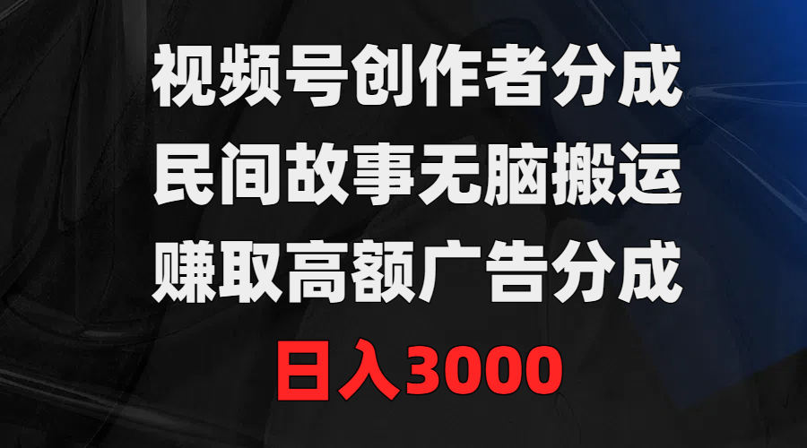 （9390期）视频号创作者分成，民间故事无脑搬运，赚取高额广告分成，日入3000-中创网_专注互联网创业,项目资源整合