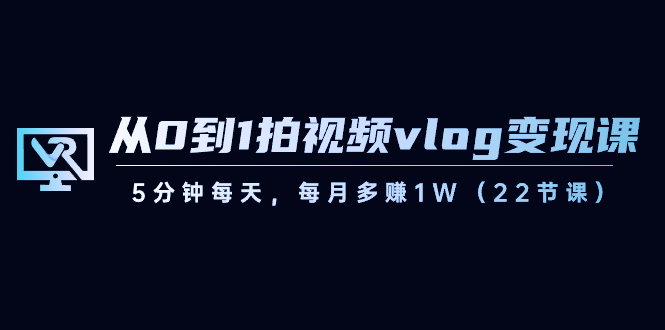 从0到1拍视频vlog变现课，5分钟每天，每月多赚1W（22节课）-中创网_专注互联网创业,项目资源整合