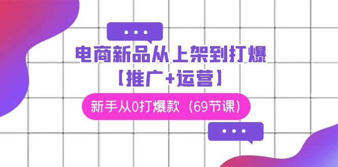 （9286期）电商 新品从上架到打爆【推广+运营】，新手从0打爆款（69节课）-中创网_专注互联网创业,项目资源整合