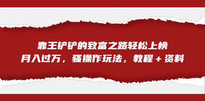 （7011期）独家首发，靠王铲铲的致富之路轻松当选，月入过万，神奇操作游戏的玩法，入门教程＋原材料-中创网_专注互联网创业,项目资源整合