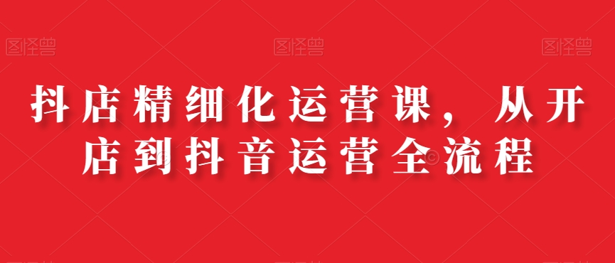 抖店精细化运营课，从开店到抖音运营全流程-中创网_专注互联网创业,项目资源整合
