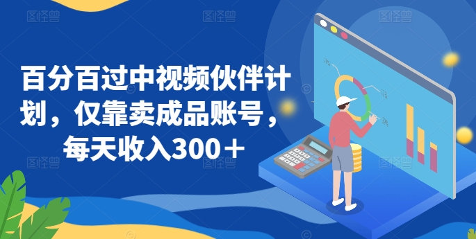 百分百过中视频伙伴计划，仅靠卖成品账号，每天收入300＋【揭秘】-中创网_专注互联网创业,项目资源整合