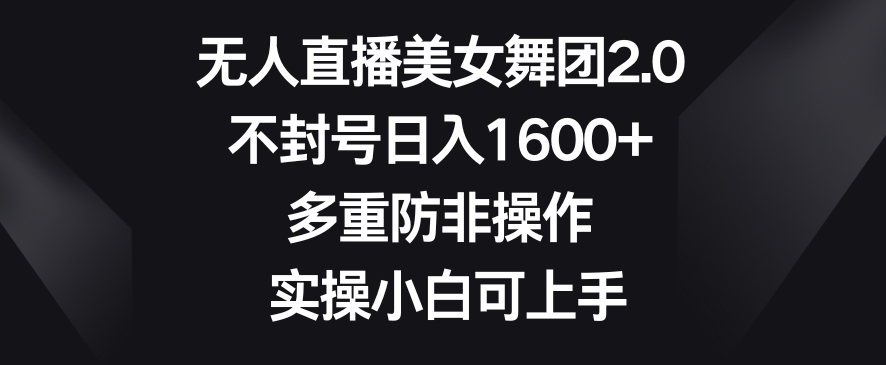 无人直播美女舞团2.0，不封号日入1600+，多重防非操作，实操小白可上手【揭秘】-中创网_专注互联网创业,项目资源整合
