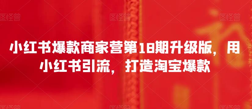小红书爆款商家营第18期升级版，用小红书引流，打造淘宝爆款-中创网_专注互联网创业,项目资源整合