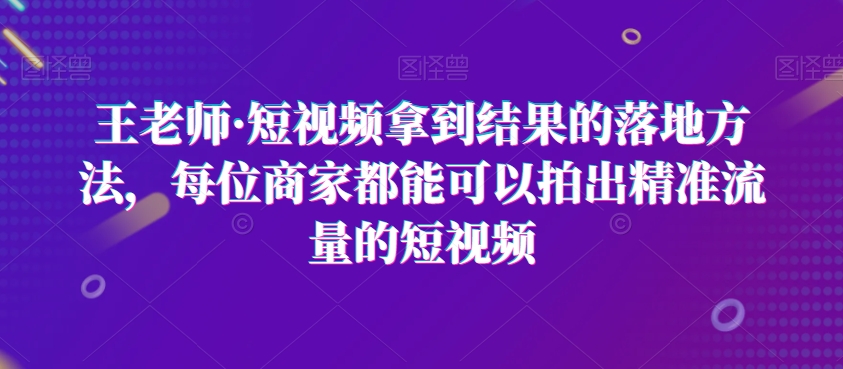 王老师·短视频拿到结果的落地方法，每位商家都能可以拍出精准流量的短视频-中创网_专注互联网创业,项目资源整合