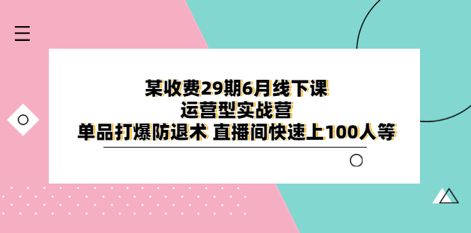 某收费29期6月线下课-运营型实战营 单品打爆防退术 直播间快速上100人等-中创网_专注互联网创业,项目资源整合