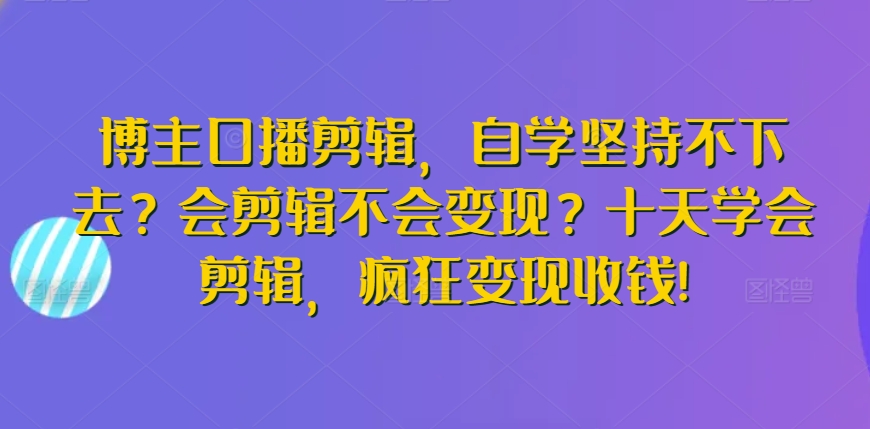 博主口播剪辑，自学坚持不下去？会剪辑不会变现？十天学会剪辑，疯狂变现收钱!-中创网_专注互联网创业,项目资源整合
