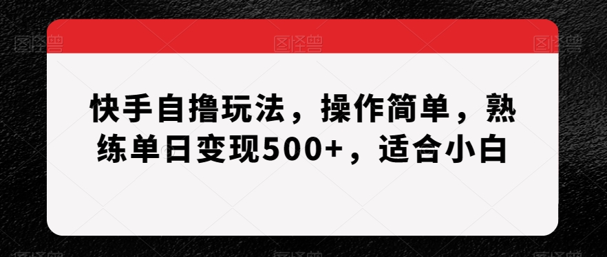 快手自撸玩法，操作简单，熟练单日变现500+，适合小白【揭秘】-中创网_专注互联网创业,项目资源整合