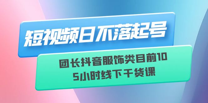 短视频日不落起号【6月11线下课】团长抖音服饰类目前10 5小时线下干货课-中创网_专注互联网创业,项目资源整合
