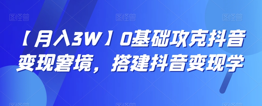 【月入3W】0基础攻克抖音变现窘境，搭建抖音变现学-中创网_专注互联网创业,项目资源整合