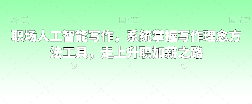 职场人工智能写作，系统掌握写作理念方法工具，走上升职加薪之路-中创网_专注互联网创业,项目资源整合