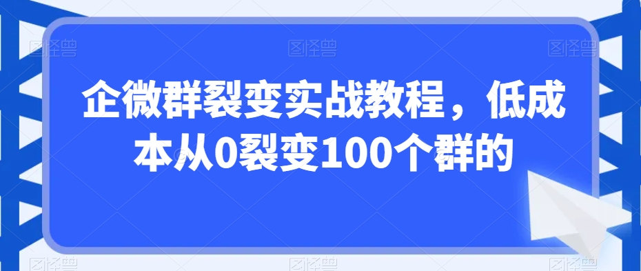 企微群裂变实战教程，低成本从0裂变100个群的-中创网_专注互联网创业,项目资源整合