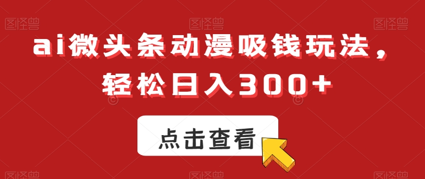 ai微头条动漫吸钱玩法，轻松日入300+【揭秘】-中创网_专注互联网创业,项目资源整合