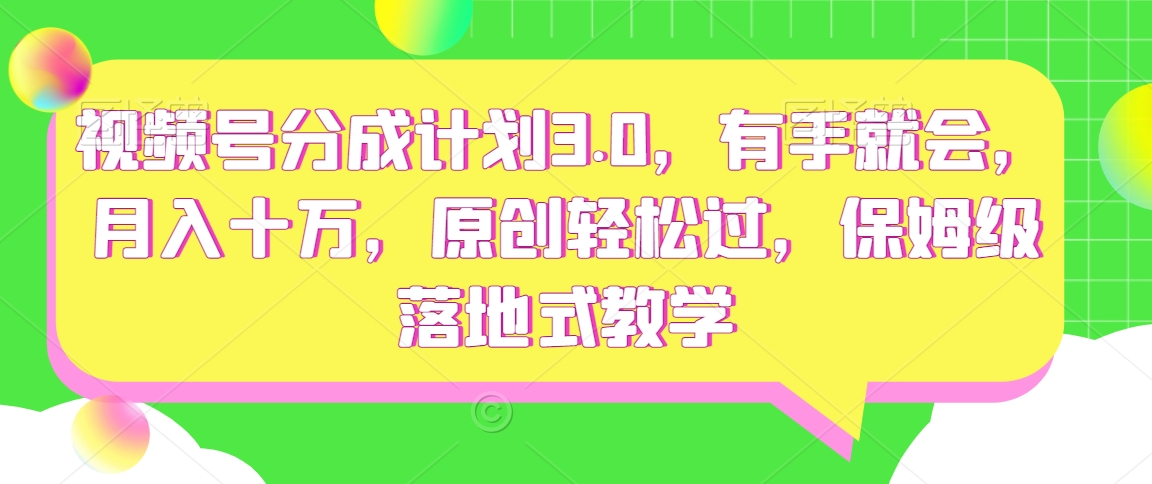 视频号分成计划3.0，有手就会，月入十万，原创轻松过，保姆级落地式教学-中创网_专注互联网创业,项目资源整合
