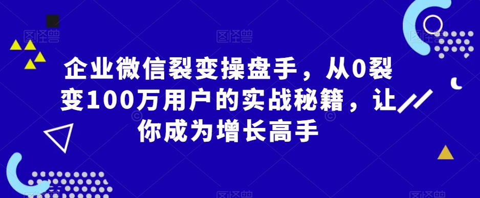 企业微信裂变操盘手，从0裂变100万用户的实战秘籍，让你成为增长高手-中创网_专注互联网创业,项目资源整合