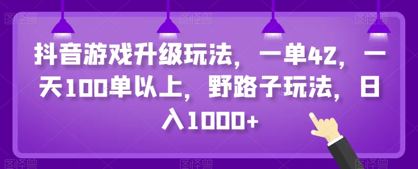 抖音游戏升级玩法，一单42，一天100单以上，野路子玩法，日入1000+-中创网_专注互联网创业,项目资源整合