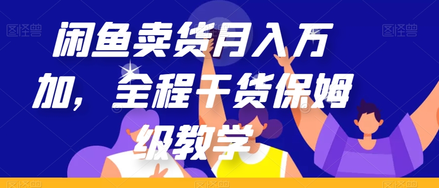 闲鱼卖货月入万加，全过程干货知识家庭保姆级课堂教学【揭密】-中创网_专注互联网创业,项目资源整合