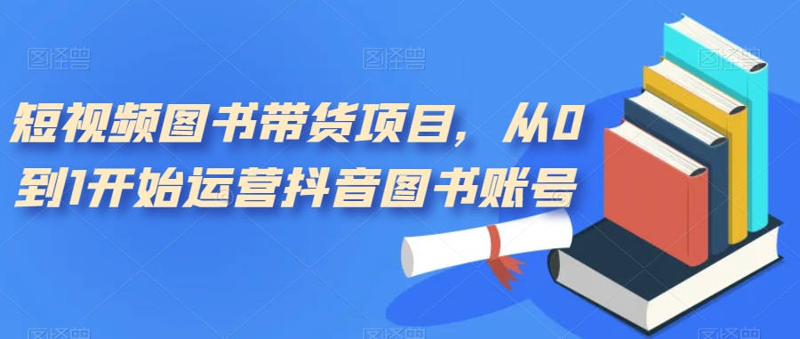 （7306期）小视频书籍卖货新项目，从0到1逐渐运营抖音书籍账户（10堂课）-中创网_专注互联网创业,项目资源整合