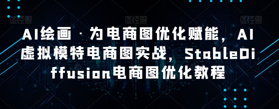 AI美术绘画·为电商图优化创变，AI虚似女模特电子商务图实战演练，StableDiffusion电子商务图优化技术-中创网_专注互联网创业,项目资源整合