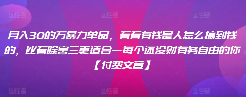 ​月入30‮的万‬暴力单品，​‮看看‬有钱‮是人‬怎么搞到钱的，比看除‮害三‬更适合‮一每‬个还没‮财有‬务自由的你【付费文章】-中创网_专注互联网创业,项目资源整合