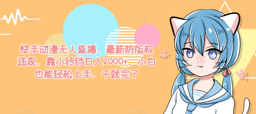 快手动漫无人直播，最新防版权违规，靠小铃铛日入2000+，小白也能轻松上手，干就完了-中创网_专注互联网创业,项目资源整合