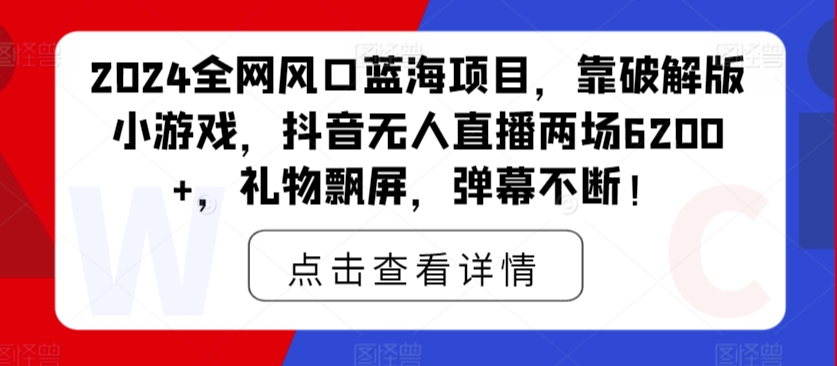 2024全网风口蓝海项目，靠破解版小游戏，抖音无人直播两场6200+，礼物飘屏，弹幕不断！-中创网_专注互联网创业,项目资源整合