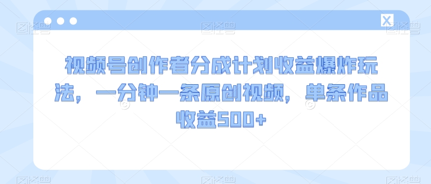视频号创作者分成计划收益爆炸玩法，一分钟一条原创视频，单条作品收益500+-中创网_专注互联网创业,项目资源整合