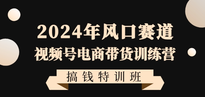 2024年风口赛道视频号电商带货训练营搞钱特训班，带领大家快速入局自媒体电商带货-中创网_专注互联网创业,项目资源整合
