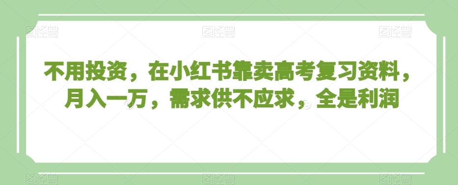 不用投资，在小红书靠卖高考复习资料，月入一万，需求供不应求，全是利润【揭秘】-中创网_专注互联网创业,项目资源整合