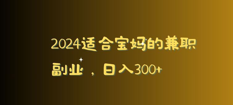 2024适合宝妈的兼职副业，日入300+-中创网_专注互联网创业,项目资源整合