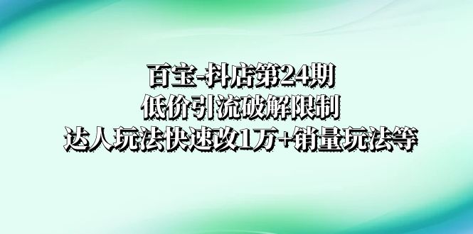 （8178期）百宝-抖店第24期：低价引流破解限制，达人玩法快速改1万+销量玩法等-暖阳网-优质付费教程和创业项目大全-中创网_专注互联网创业,项目资源整合