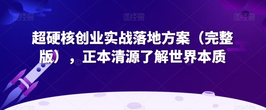 超硬核创业实战落地方案（完整版），正本清源了解世界本质-中创网_专注互联网创业,项目资源整合