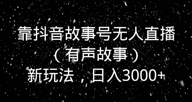 靠抖音故事号无人直播（有声故事）新玩法，日入3000+-中创网_专注互联网创业,项目资源整合
