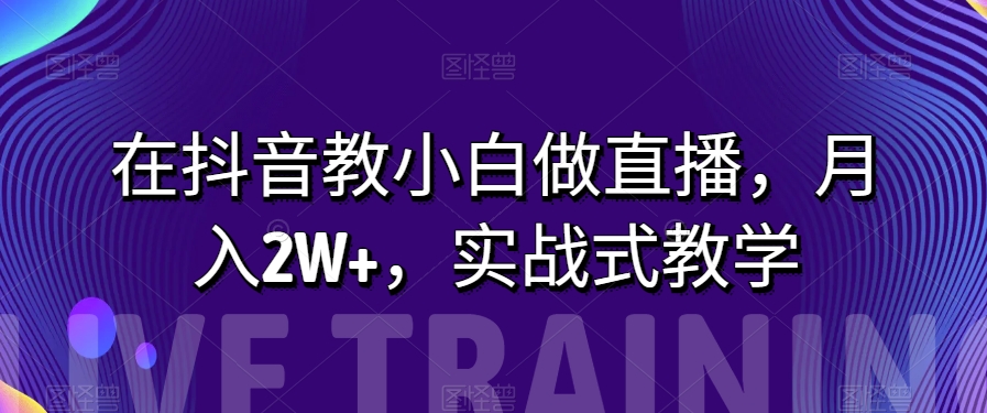 在抖音上教小白忙活直播间，月入2W ，实战演练教学模式【揭密】-暖阳网-优质付费教程和创业项目大全-中创网_专注互联网创业,项目资源整合