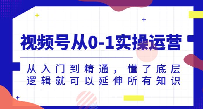 微信视频号从0-1实际操作经营，实用教程，明白了底层思维就能延展全部专业知识-中创网_专注互联网创业,项目资源整合