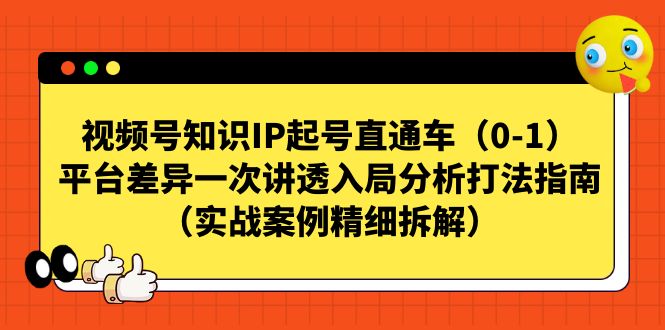 （7193期）视频号-知识IP起号直通车（0-1）平台差异一次讲透入局分析打法指南（实战-中创网_专注互联网创业,项目资源整合