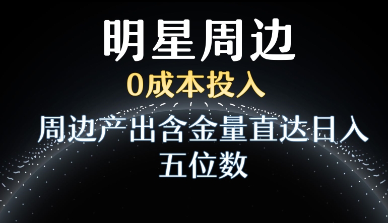 利用明星效应，0成本投入，周边产出含金量直达日入五位数【揭秘】-中创网_专注互联网创业,项目资源整合