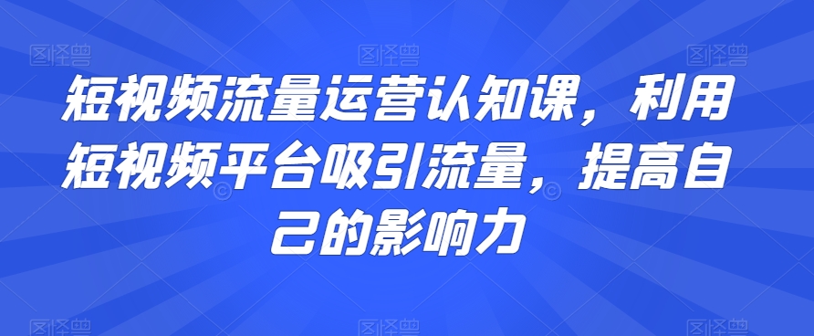 短视频流量运营认知课，利用短视频平台吸引流量，提高自己的影响力-中创网_专注互联网创业,项目资源整合