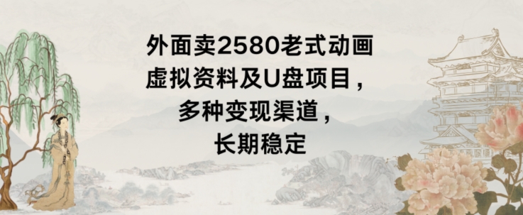 外面卖2580老式动画虚拟资料及U盘项目，多种变现渠道，长期稳定-中创网_专注互联网创业,项目资源整合