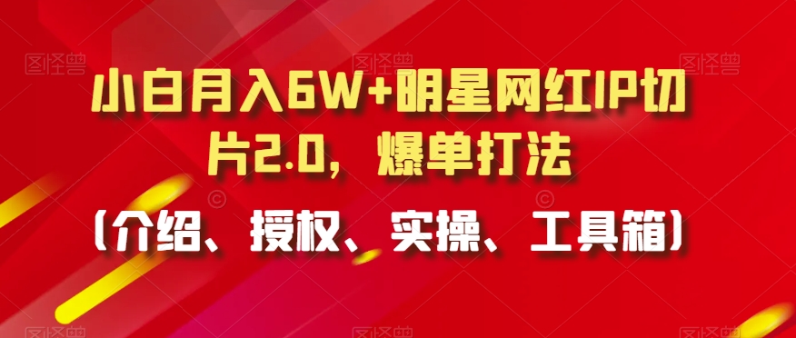 小白月入6W+明星网红IP切片2.0，爆单打法（介绍、授权、实操、工具箱）【揭秘】-中创网_专注互联网创业,项目资源整合