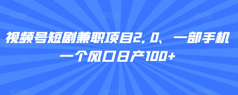 视频号短剧兼职项目2.0、一部手机一个风口日产100+-中创网_专注互联网创业,项目资源整合