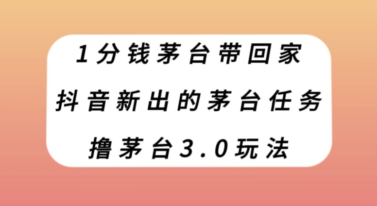 1分钱茅台带回家，抖音新出的茅台任务，撸茅台3.0玩法【揭秘】-中创网_专注互联网创业,项目资源整合