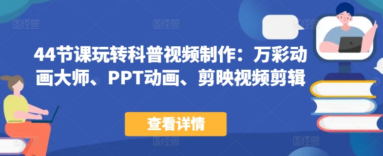 44节课玩转科普视频制作：万彩动画大师、PPT动画、剪映视频剪辑，一课搞定科普视频制作-中创网_专注互联网创业,项目资源整合