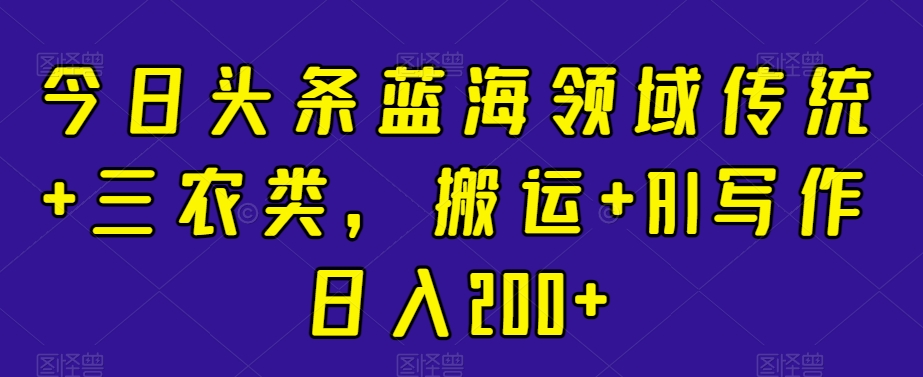 今日头条蓝海领域传统+三农类，搬运+AI写作日入200+-中创网_专注互联网创业,项目资源整合