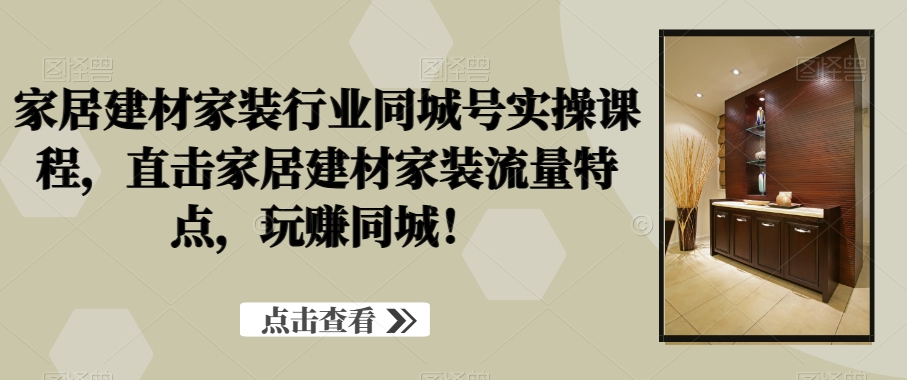 家居建材家装行业同城号实操课程，直击家居建材家装流量特点，玩赚同城！-中创网_专注互联网创业,项目资源整合