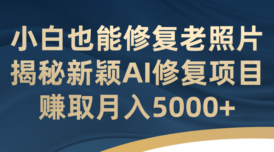 （7072期）小白也能修复老照片！揭秘新颖AI修复项目，赚取月入5000+-中创网_专注互联网创业,项目资源整合